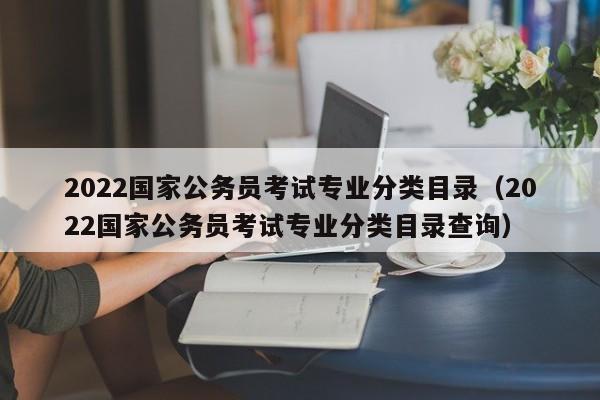 2022国家公务员考试专业分类目录（2022国家公务员考试专业分类目录查询）