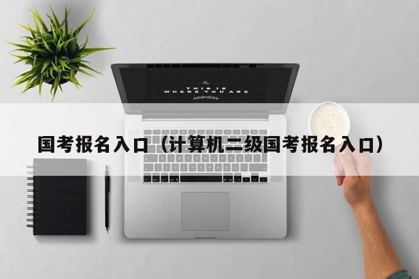 国考报名入口（计算机二级国考报名入口）