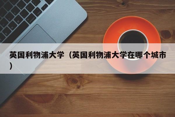 英国利物浦大学（英国利物浦大学在哪个城市）