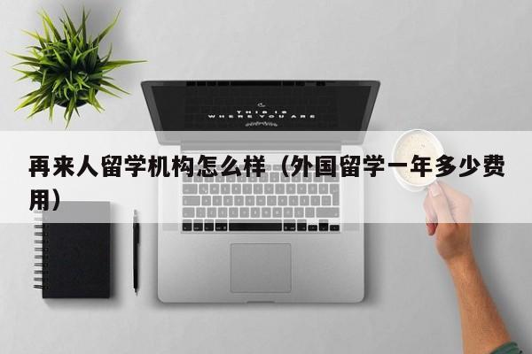 再来人留学机构怎么样（外国留学一年多少费用）