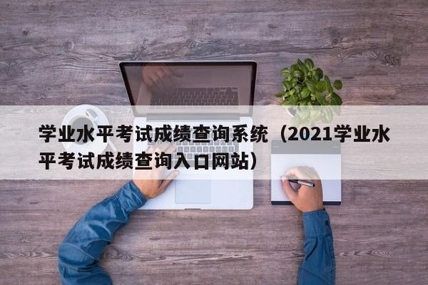 学业水平考试成绩查询系统（2021学业水平考试成绩查询入口网站）