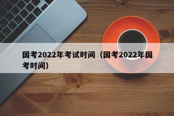 国考2022年考试时间（国考2022年国考时间）