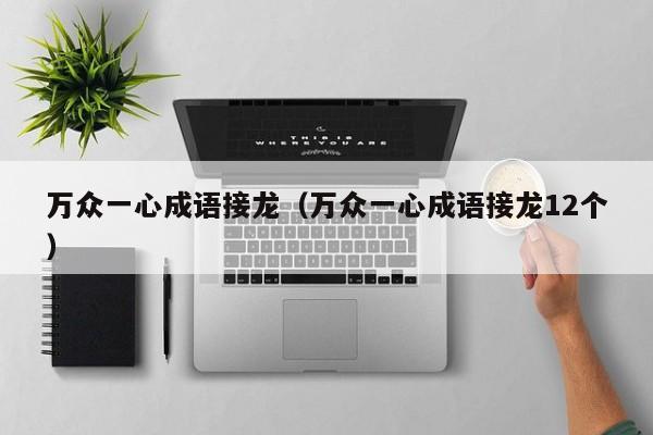 万众一心成语接龙（万众一心成语接龙12个）