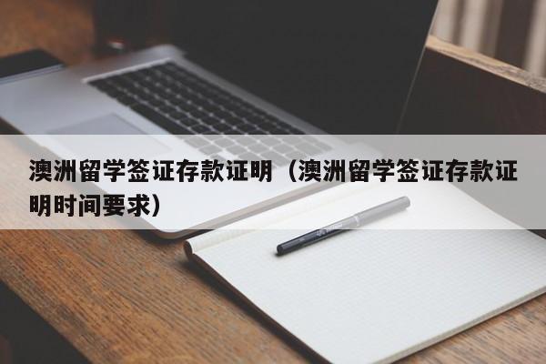 澳洲留学签证存款证明（澳洲留学签证存款证明时间要求）