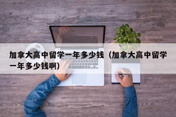 加拿大高中留学一年多少钱（加拿大高中留学一年多少钱啊）