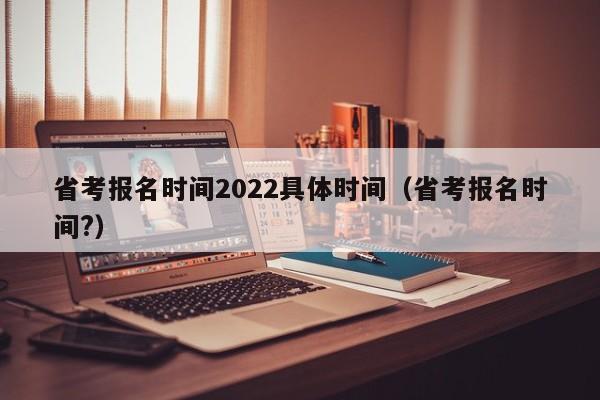 省考报名时间2022具体时间（省考报名时间?）
