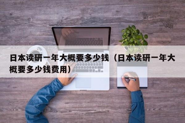 日本读研一年大概要多少钱（日本读研一年大概要多少钱费用）