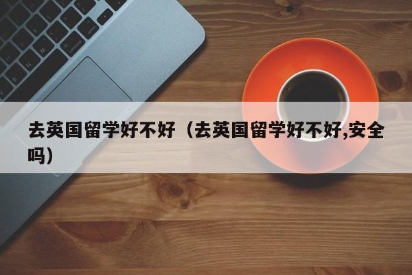 去英国留学好不好（去英国留学好不好,安全吗）