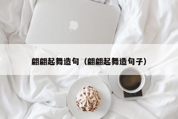 翩翩起舞造句（翩翩起舞造句子）