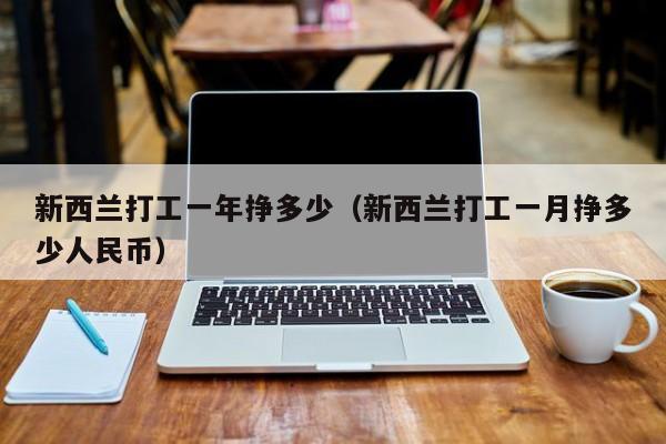 新西兰打工一年挣多少（新西兰打工一月挣多少人民币）