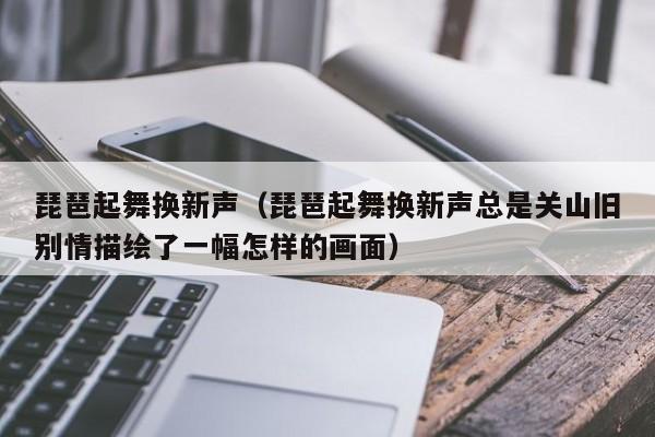 琵琶起舞换新声（琵琶起舞换新声总是关山旧别情描绘了一幅怎样的画面）