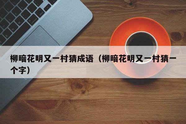 柳暗花明又一村猜成语（柳暗花明又一村猜一个字）