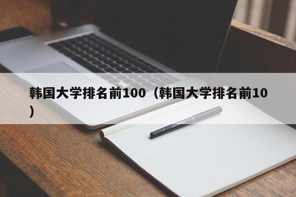 韩国大学排名前100（韩国大学排名前10）