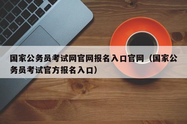 国家公务员考试网官网报名入口官网（国家公务员考试官方报名入口）