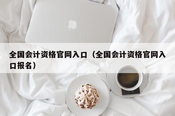 全国会计资格官网入口（全国会计资格官网入口报名）