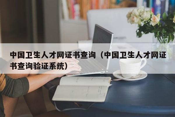 中国卫生人才网证书查询（中国卫生人才网证书查询验证系统）