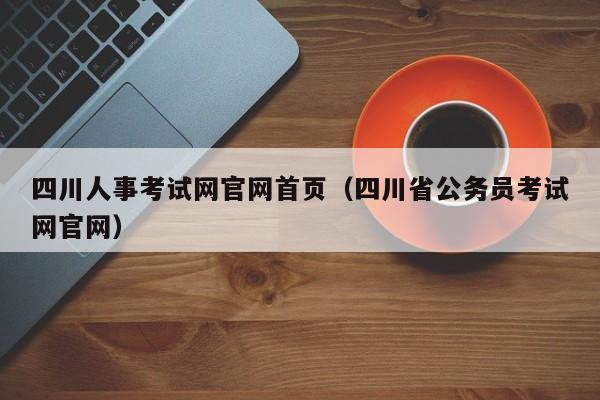 四川人事考试网官网首页（四川省公务员考试网官网）