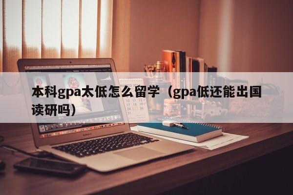 本科gpa太低怎么留学（gpa低还能出国读研吗）