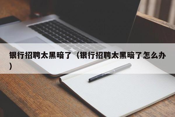 银行招聘太黑暗了（银行招聘太黑暗了怎么办）