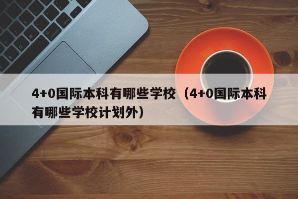 4+0国际本科有哪些学校（4+0国际本科有哪些学校计划外）