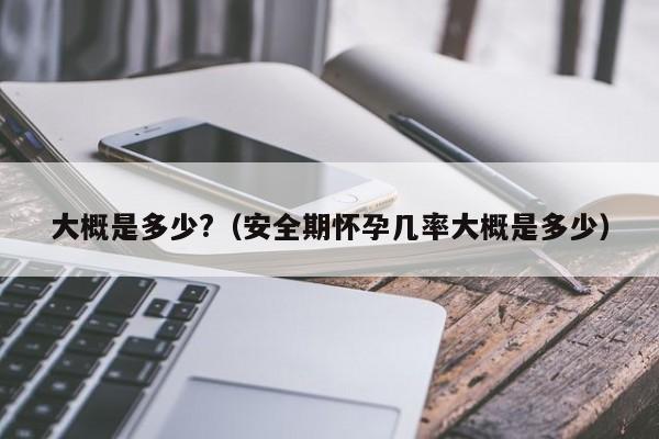 大概是多少?（安全期怀孕几率大概是多少）
