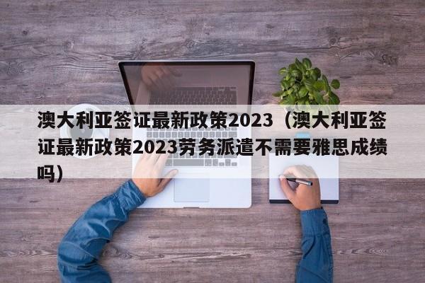澳大利亚签证最新政策2023（澳大利亚签证最新政策2023劳务派遣不需要雅思成绩吗）