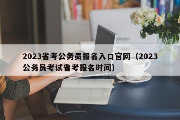 2023省考公务员报名入口官网（2023公务员考试省考报名时间）