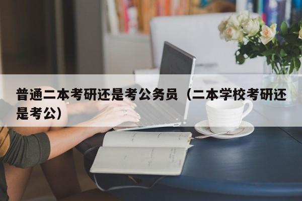普通二本考研还是考公务员（二本学校考研还是考公）
