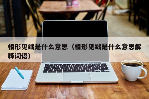 相形见绌是什么意思（相形见绌是什么意思解释词语）