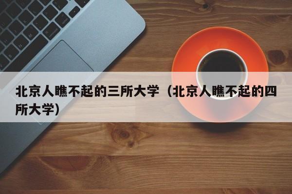 北京人瞧不起的三所大学（北京人瞧不起的四所大学）