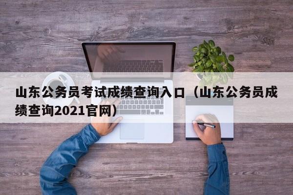 山东公务员考试成绩查询入口（山东公务员成绩查询2021官网）