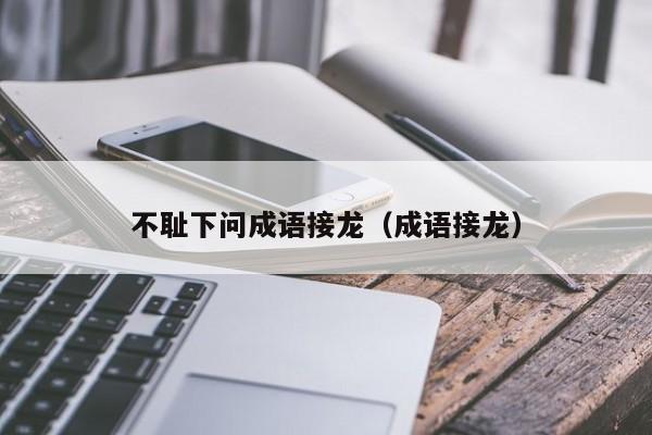 不耻下问成语接龙（成语接龙）