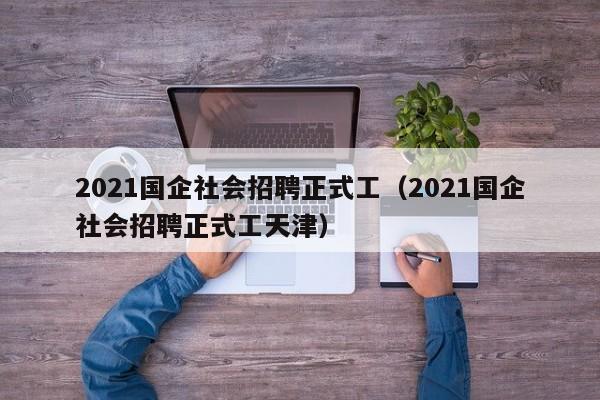 2021国企社会招聘正式工（2021国企社会招聘正式工天津）