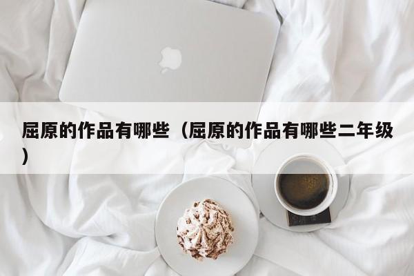 屈原的作品有哪些（屈原的作品有哪些二年级）