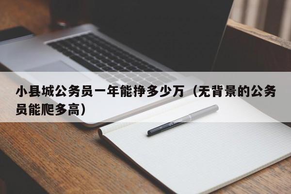 小县城公务员一年能挣多少万（无背景的公务员能爬多高）