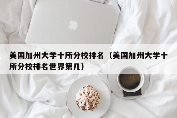 美国加州大学十所分校排名（美国加州大学十所分校排名世界第几）