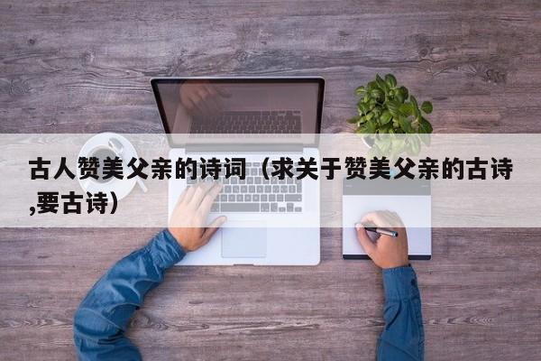 古人赞美父亲的诗词（求关于赞美父亲的古诗,要古诗）