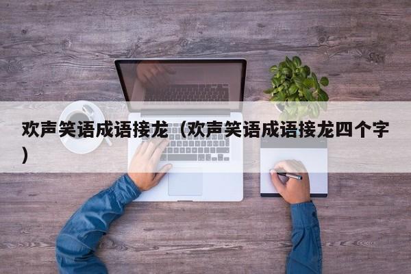 欢声笑语成语接龙（欢声笑语成语接龙四个字）