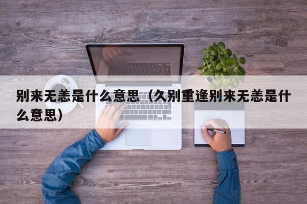 别来无恙是什么意思（久别重逢别来无恙是什么意思）