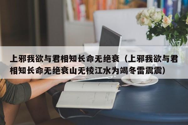 上邪我欲与君相知长命无绝衰（上邪我欲与君相知长命无绝衰山无棱江水为竭冬雷震震）