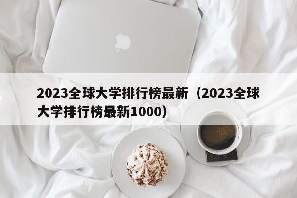 2023全球大学排行榜最新（2023全球大学排行榜最新1000）