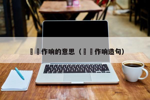 窸窣作响的意思（窸窣作响造句）