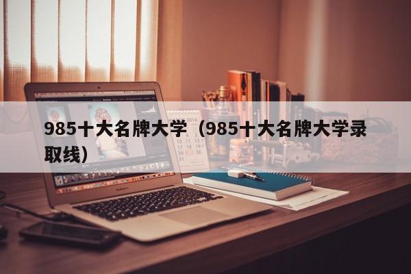985十大名牌大学（985十大名牌大学录取线）