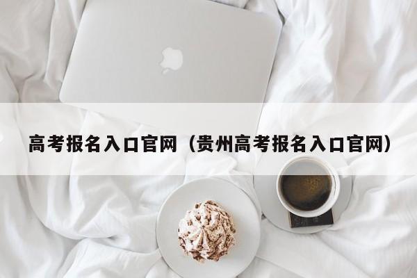 高考报名入口官网（贵州高考报名入口官网）