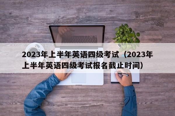 2023年上半年英语四级考试（2023年上半年英语四级考试报名截止时间）