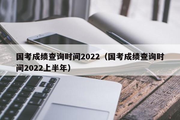 国考成绩查询时间2022（国考成绩查询时间2022上半年）