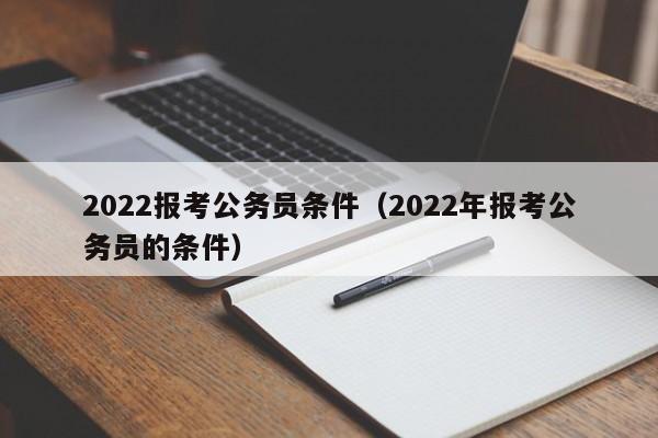 2022报考公务员条件（2022年报考公务员的条件）