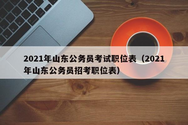 2021年山东公务员考试职位表（2021年山东公务员招考职位表）