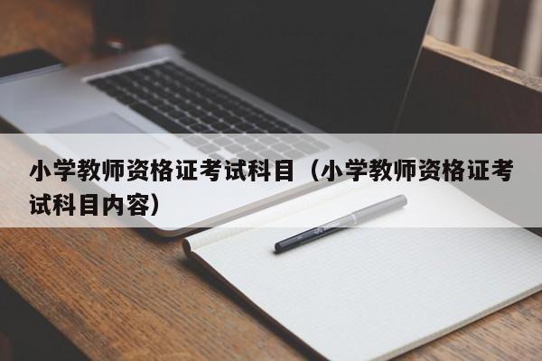 小学教师资格证考试科目（小学教师资格证考试科目内容）
