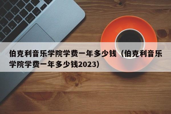 伯克利音乐学院学费一年多少钱（伯克利音乐学院学费一年多少钱2023）